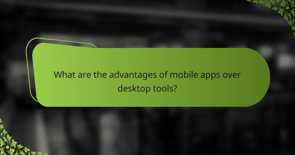 What are the advantages of mobile apps over desktop tools?