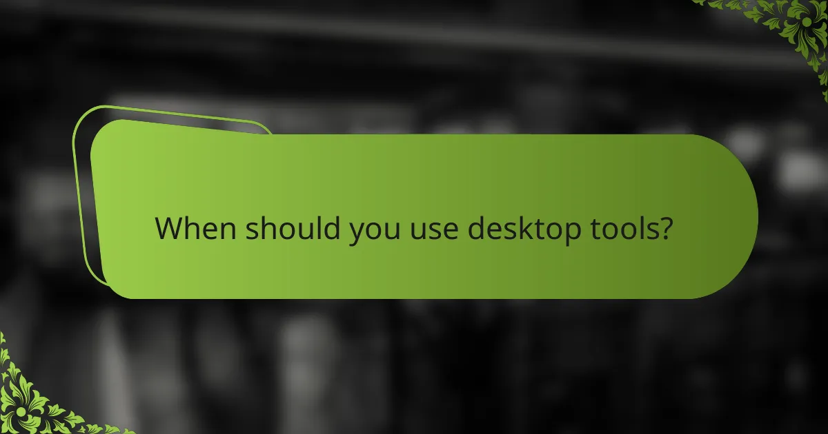 When should you use desktop tools?