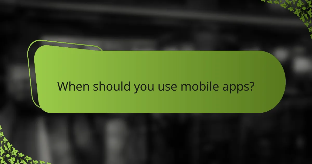 When should you use mobile apps?